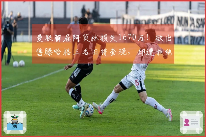 曼联解雇阿莫林损失1670万!欲出售滕哈格三名旧将套现,却遭拒绝